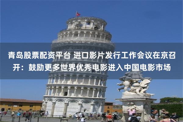 青岛股票配资平台 进口影片发行工作会议在京召开：鼓励更多世界优秀电影进入中国电影市场