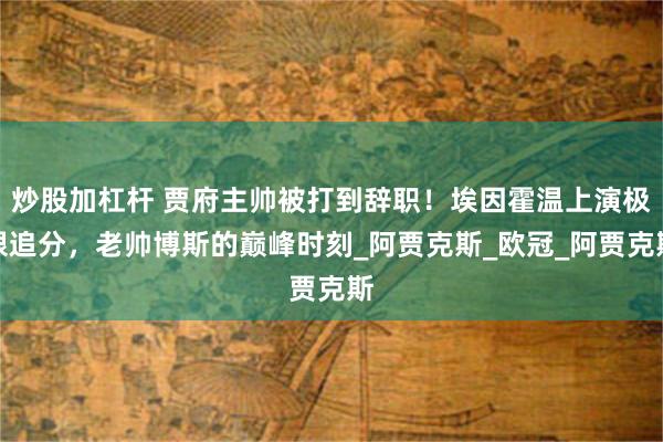 炒股加杠杆 贾府主帅被打到辞职！埃因霍温上演极限追分，老帅博斯的巅峰时刻_阿贾克斯_欧冠_阿贾克斯