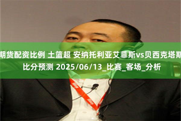 期货配资比例 土篮超 安纳托利亚艾菲斯vs贝西克塔斯 比分预测 2025/06/13_比赛_客场_分析