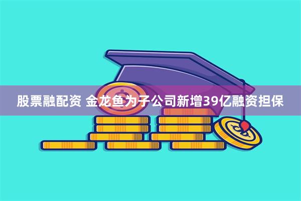 股票融配资 金龙鱼为子公司新增39亿融资担保