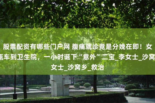股票配资有哪些门户网 腹痛就诊竟是分娩在即！女子骑电瓶车到卫生院，一小时诞下“意外”二宝_李女士_沙窝乡_救治