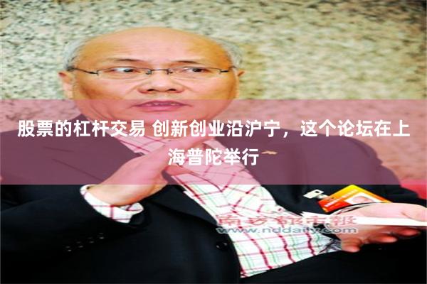 股票的杠杆交易 创新创业沿沪宁，这个论坛在上海普陀举行