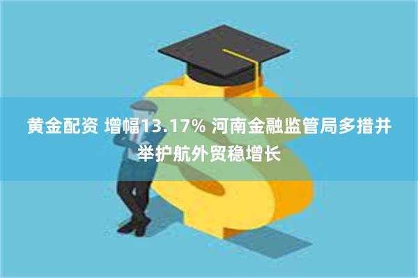 黄金配资 增幅13.17% 河南金融监管局多措并举护航外贸稳增长