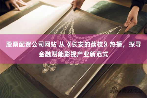 股票配资公司网站 从《长安的荔枝》热播，探寻金融赋能影视产业新范式