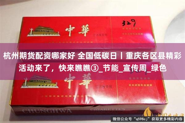 杭州期货配资哪家好 全国低碳日丨重庆各区县精彩活动来了，快来瞧瞧③_节能_宣传周_绿色