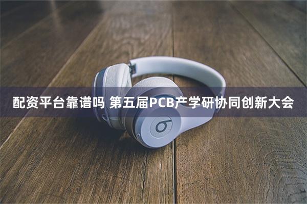 配资平台靠谱吗 第五届PCB产学研协同创新大会
