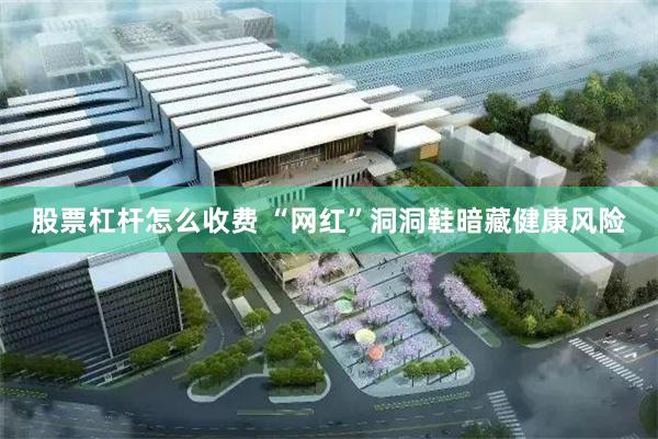 股票杠杆怎么收费 “网红”洞洞鞋暗藏健康风险
