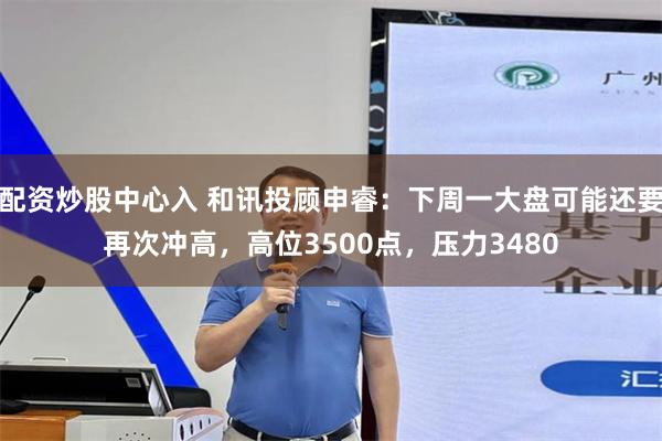 配资炒股中心入 和讯投顾申睿：下周一大盘可能还要再次冲高，高位3500点，压力3480
