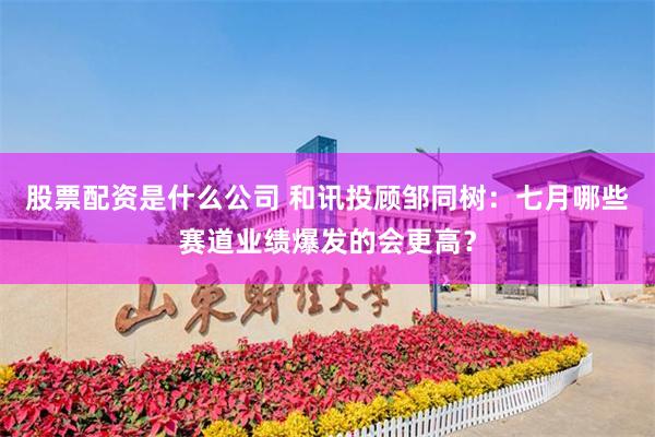 股票配资是什么公司 和讯投顾邹同树：七月哪些赛道业绩爆发的会更高？