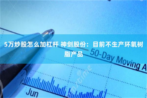 5万炒股怎么加杠杆 神剑股份：目前不生产环氧树脂产品
