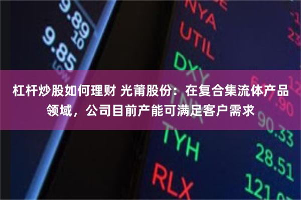 杠杆炒股如何理财 光莆股份：在复合集流体产品领域，公司目前产能可满足客户需求