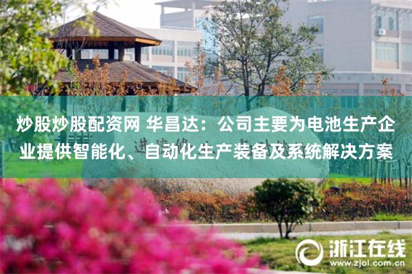 炒股炒股配资网 华昌达：公司主要为电池生产企业提供智能化、自动化生产装备及系统解决方案