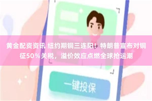 黄金配资资讯 纽约期铜三连阳！特朗普宣布对铜征50％关税，溢价效应点燃全球抢运潮