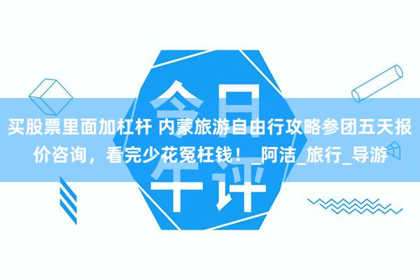 买股票里面加杠杆 内蒙旅游自由行攻略参团五天报价咨询，看完少花冤枉钱！_阿洁_旅行_导游