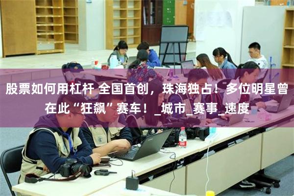 股票如何用杠杆 全国首创，珠海独占！多位明星曾在此“狂飙”赛车！_城市_赛事_速度