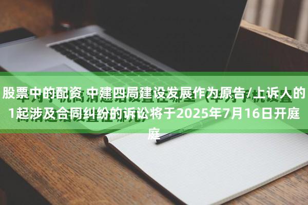 股票中的配资 中建四局建设发展作为原告/上诉人的1起涉及合同纠纷的诉讼将于2025年7月16日开庭
