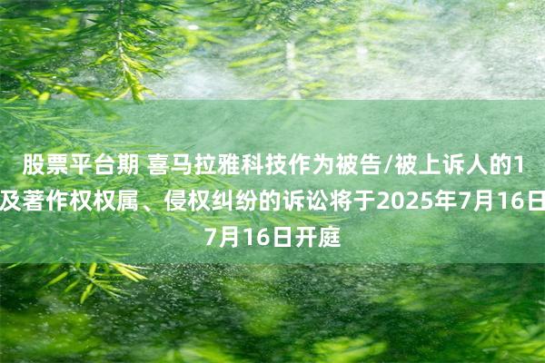 股票平台期 喜马拉雅科技作为被告/被上诉人的1起涉及著作权权属、侵权纠纷的诉讼将于2025年7月16日开庭