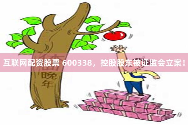 互联网配资股票 600338，控股股东被证监会立案！