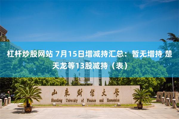 杠杆炒股网站 7月15日增减持汇总：暂无增持 楚天龙等13股减持（表）