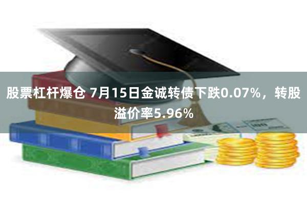 股票杠杆爆仓 7月15日金诚转债下跌0.07%，转股溢价率5.96%