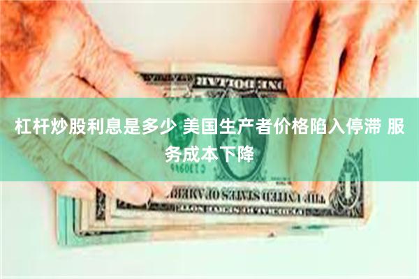 杠杆炒股利息是多少 美国生产者价格陷入停滞 服务成本下降