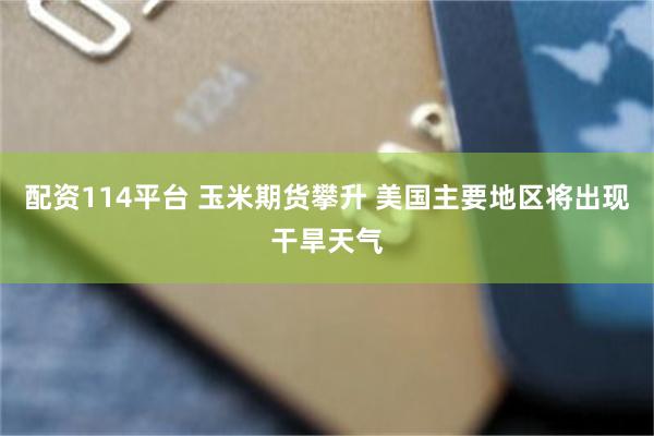 配资114平台 玉米期货攀升 美国主要地区将出现干旱天气