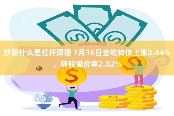 炒股什么是杠杆原理 7月16日金轮转债上涨2.44%，转股溢价率2.82%