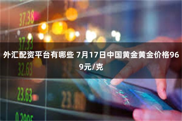 外汇配资平台有哪些 7月17日中国黄金黄金价格969元/克