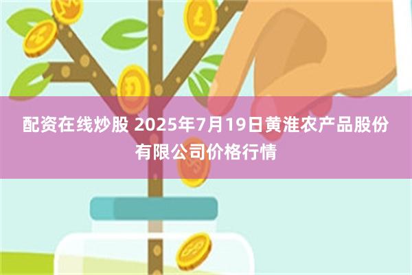配资在线炒股 2025年7月19日黄淮农产品股份有限公司价格行情