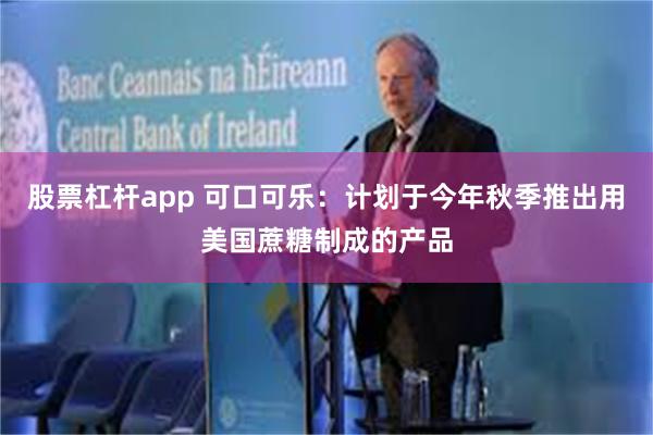 股票杠杆app 可口可乐：计划于今年秋季推出用美国蔗糖制成的产品