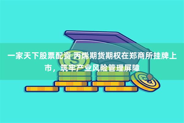 一家天下股票配资 丙烯期货期权在郑商所挂牌上市，筑牢产业风险管理屏障