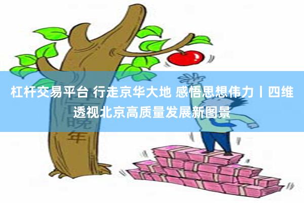 杠杆交易平台 行走京华大地 感悟思想伟力丨四维透视北京高质量发展新图景