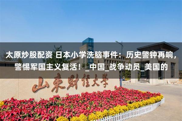 太原炒股配资 日本小学洗脑事件：历史警钟再响，警惕军国主义复活！_中国_战争动员_美国的