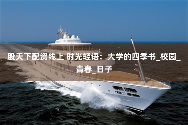 股天下配资线上 时光轻语：大学的四季书_校园_青春_日子