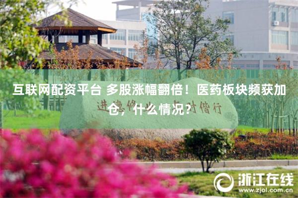互联网配资平台 多股涨幅翻倍！医药板块频获加仓，什么情况？