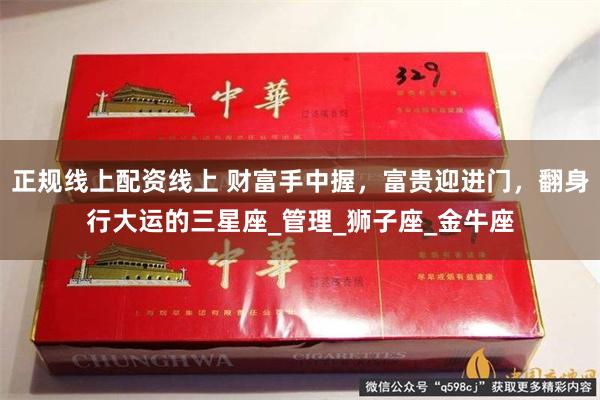 正规线上配资线上 财富手中握，富贵迎进门，翻身行大运的三星座_管理_狮子座_金牛座