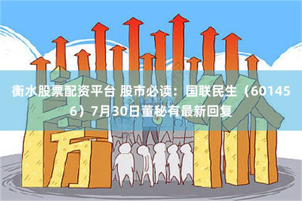 衡水股票配资平台 股市必读：国联民生（601456）7月30日董秘有最新回复