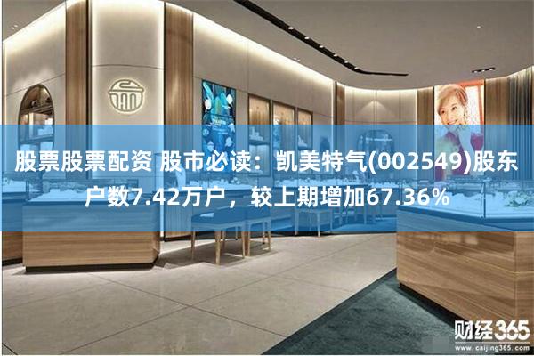 股票股票配资 股市必读：凯美特气(002549)股东户数7.42万户，较上期增加67.36%