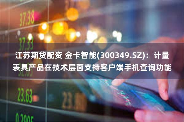 江苏期货配资 金卡智能(300349.SZ)：计量表具产品在技术层面支持客户端手机查询功能
