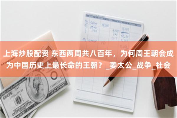 上海炒股配资 东西两周共八百年，为何周王朝会成为中国历史上最长命的王朝？_姜太公_战争_社会