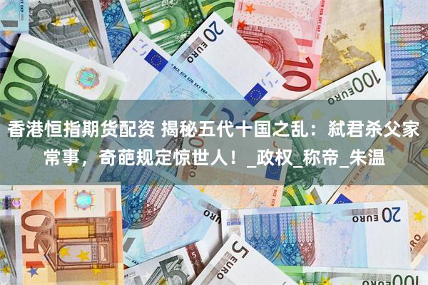 香港恒指期货配资 揭秘五代十国之乱：弑君杀父家常事，奇葩规定惊世人！_政权_称帝_朱温