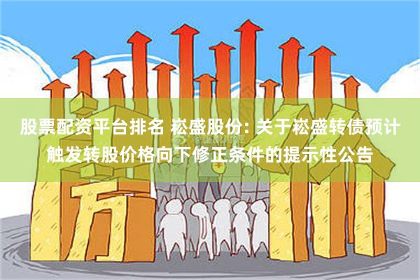股票配资平台排名 崧盛股份: 关于崧盛转债预计触发转股价格向下修正条件的提示性公告