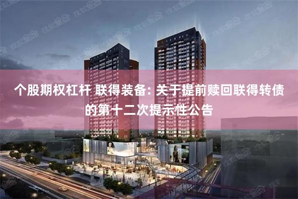 个股期权杠杆 联得装备: 关于提前赎回联得转债的第十二次提示性公告