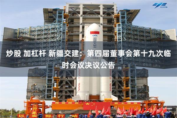 炒股 加杠杆 新疆交建：第四届董事会第十九次临时会议决议公告