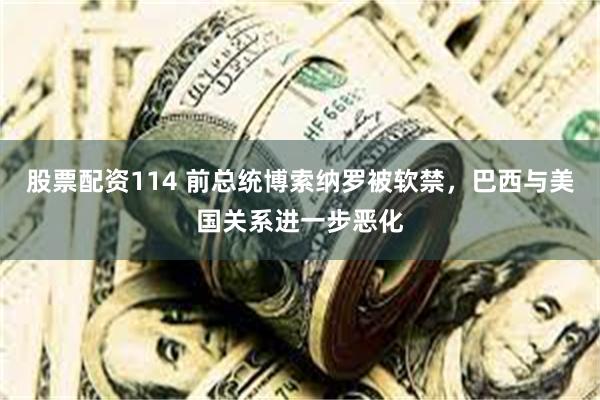 股票配资114 前总统博索纳罗被软禁，巴西与美国关系进一步恶化