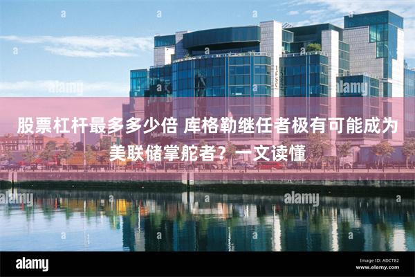 股票杠杆最多多少倍 库格勒继任者极有可能成为美联储掌舵者？一文读懂