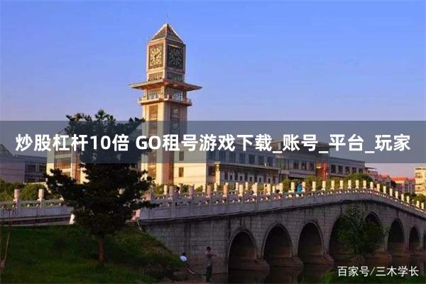 炒股杠杆10倍 GO租号游戏下载_账号_平台_玩家