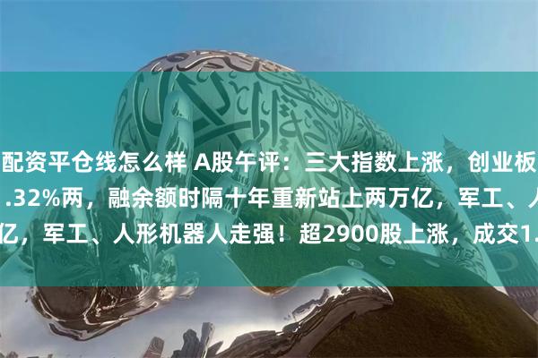 配资平仓线怎么样 A股午评：三大指数上涨，创业板指涨0.39%北证50涨1.32%两，融余额时隔十年重新站上两万亿，军工、人形机器人走强！超2900股上涨，成交1.07万亿放量549亿