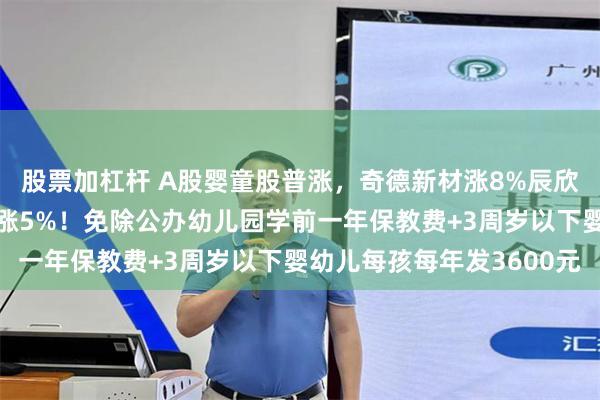 股票加杠杆 A股婴童股普涨，奇德新材涨8%辰欣药业涨7%，海伦钢琴涨5%！免除公办幼儿园学前一年保教费+3周岁以下婴幼儿每孩每年发3600元
