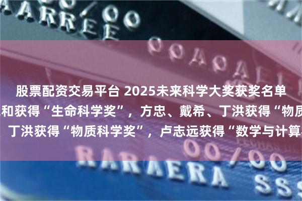 股票配资交易平台 2025未来科学大奖获奖名单公布：季强、徐星、周忠和获得“生命科学奖”，方忠、戴希、丁洪获得“物质科学奖”，卢志远获得“数学与计算机科学奖”